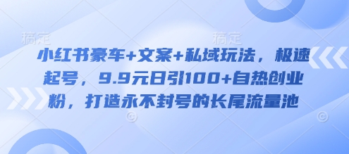 小红书豪车+文案+私域玩法，极速起号，9.9元日引100+自热创业粉，打造永不封号的长尾流量池-多多网创