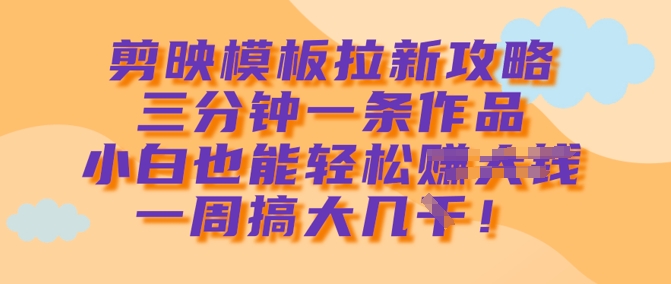 剪映模板拉新攻略，三分钟一条作品，小白也能轻松一周搞大几k-多多网创