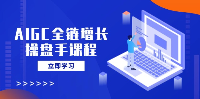 AIGC全链增长操盘手课程，从AI基础到私有化应用，轻松驾驭AI助力营销-多多网创