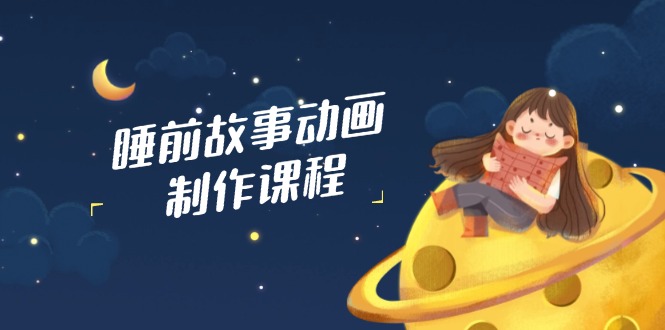睡前故事动画制作课程，涵盖AI文案、配音、视频剪辑等，实现百分百原创-多多网创