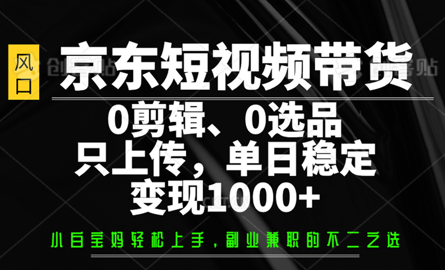 京东短视频带货，0剪辑，0选品，只上传，单日稳定变现1000+-多多网创