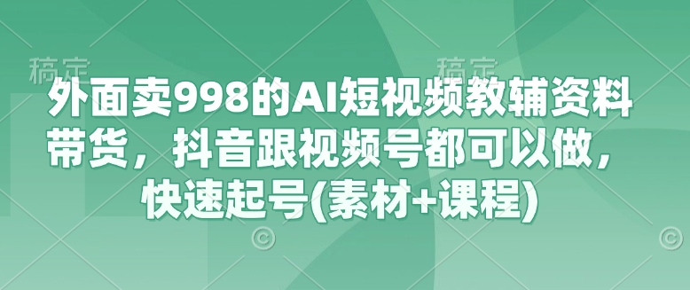 外面卖998的AI短视频教辅资料带货，抖音跟视频号都可以做，快速起号(素材+课程)-多多网创