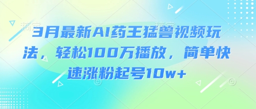 3月最新AI药王猛兽视频玩法，轻松100W播放，简单快速涨粉起号10w+-多多网创