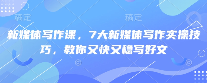 新媒体写作课，7大新媒体写作实操技巧，教你又快又稳写好文-多多网创