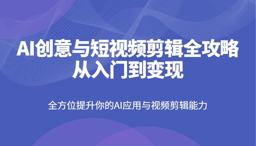 AI创意与短视频剪辑全攻略从入门到变现，全方位提升你的AI应用与视频剪辑能力-多多网创