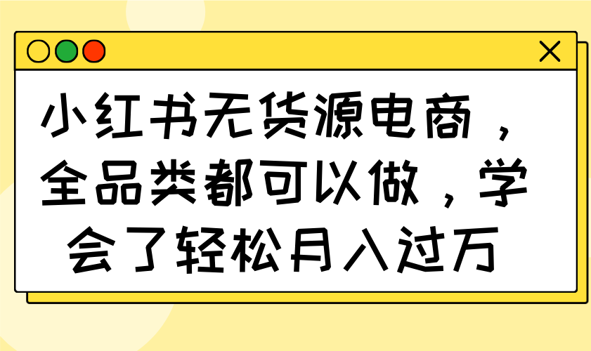 小红书无货源电商，全品类都可以做，学会了轻松月入过万-多多网创